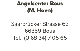 Angelcenter Bous (M. Hoen) Saarbrücker Strasse 63 66359 Bous Tel. (0 68 34) 7 05 65 