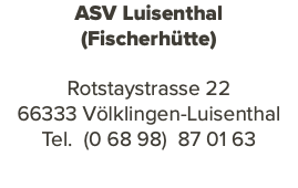 ASV Luisenthal (Fischerhütte) Rotstaystrasse 22 66333 Völklingen-Luisenthal Tel. (0 68 98) 87 01 63