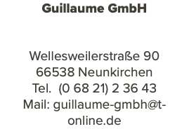 Guillaume GmbH Wellesweilerstraße 90 66538 Neunkirchen Tel. (0 68 21) 2 36 43 Mail: guillaume-gmbh@t-online.de