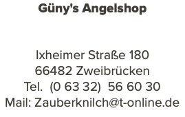 Güny's Angelshop Ixheimer Straße 180 66482 Zweibrücken Tel. (0 63 32) 56 60 30 Mail: Zauberknilch@t-online.de 